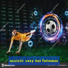 assistir sexy hot futtemax